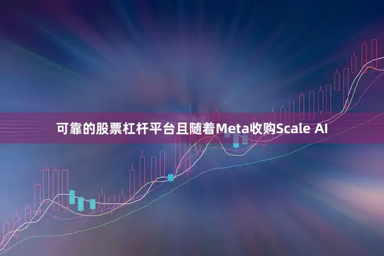 可靠的股票杠杆平台且随着Meta收购Scale AI