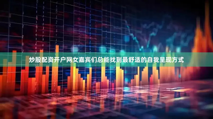 炒股配资开户网女嘉宾们总能找到最舒适的自我呈现方式
