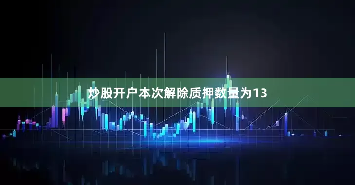 炒股开户本次解除质押数量为13