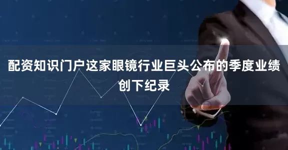 配资知识门户这家眼镜行业巨头公布的季度业绩创下纪录