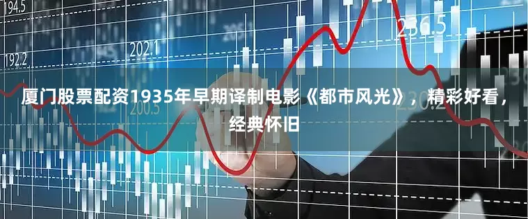 厦门股票配资1935年早期译制电影《都市风光》，精彩好看，经典怀旧